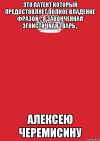 Это Патент Который предостовляет полное владение фразой ,, Я законченная эгоистичная тварь,, Алексею Черемисину