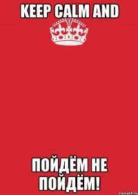 KEEP CALM AND Пойдём не пойдём!