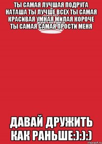 Ты самая лучшая подруга наташа ты лучше всех ты самая красивая умная милая короче ты самая самая прости меня Давай дружить как раньше:):):)