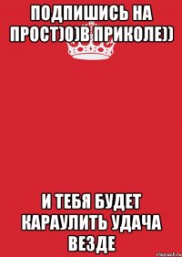 Подпишись на прост)0)в приколе)) и тебя будет караулить удача везде