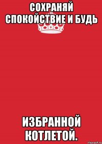 Сохраняй спокойствие и будь Избранной Котлетой.