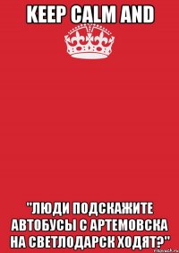 Keep Calm and "Люди подскажите автобусы с Артемовска на Светлодарск ходят?"