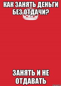 Как занять деньги без отдачи? Занять и не отдавать