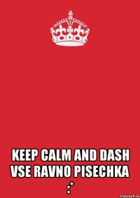  KEEP CALM AND DASH VSE RAVNO PISECHKA :*