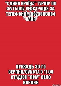 "Єдина Країна" Турнір по футболу Реєстрація за телефоном 0970585854 Ваня Приходь 30-го серпня/субота о 11.00 Стадіон "Яма" Село Корнин