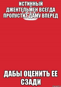 Истинный джентельмен всегда пропустит даму вперед дабы оценить ее сзади