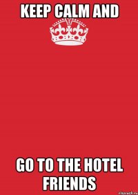 KEEP CALM and GO TO THE HOTEL FRIENDS