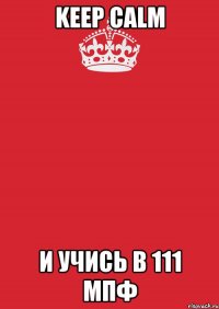 Keep Calm И УЧИСЬ В 111 МПФ