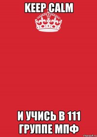 Keep Calm И УЧИСЬ В 111 ГРУППЕ МПФ