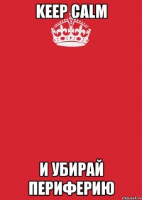 KEEP CALM И УБИРАЙ ПЕРИФЕРИЮ