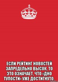  Если рейтинг новостей запредельно высок, то это означает, что «дно тупости» уже достигнуто.