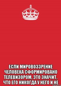  если мировоззрение человека сформировано телевизором, это значит, что его никогда у него и не