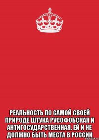  реальность по самой своей природе штука русофобская и антигосударственная. Ей и не должно быть места в России