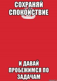 сохраняй спокойствие и давай пробежимся по задачам