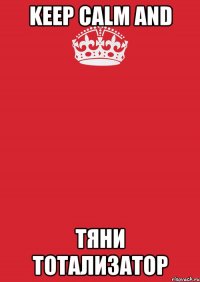 KEEP CALM AND ТЯНИ ТОТАЛИЗАТОР