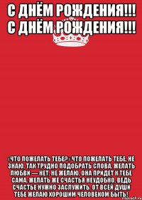 С днём рождения!!! С днём рождения!!! «Что пожелать тебе?» Что пожелать тебе, не знаю, Так трудно подобрать слова. Желать любви — нет, не желаю, Она придет к тебе сама. Желать же счастья неудобно, Ведь счастье нужно заслужить. От всей души тебе желаю Хорошим человеком быть!