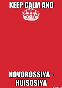 Keep calm and Novorossiya - Huisosiya