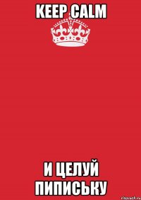 Keep Calm И ЦЕЛУЙ ПИПИСЬКУ