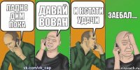 Ладно Дим пока Давай Вован И кстати удачи Заебал....