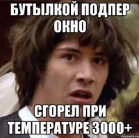 бутылкой подпер окно сгорел при температуре 3000+