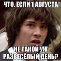 что, если 1 августа не такой уж развесёлый день?