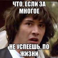 что, если за многое не успеешь, по жизни