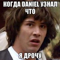 Когда Daniel Узнал что я дрочу