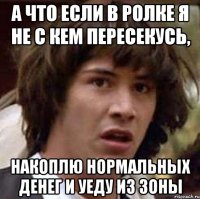 а что если в ролке я не с кем пересекусь, накоплю нормальных денег и уеду из Зоны