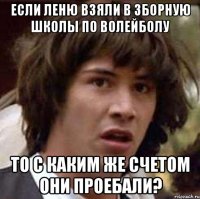 ЕСЛИ ЛЕНЮ ВЗЯЛИ В ЗБОРНУЮ ШКОЛЫ ПО ВОЛЕЙБОЛУ ТО С КАКИМ ЖЕ СЧЕТОМ ОНИ ПРОЕБАЛИ?