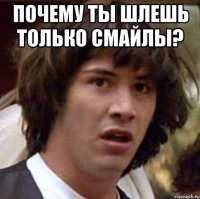 Почему ты шлешь только смайлы? 