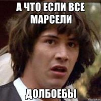 а что если все марсели долбоебы