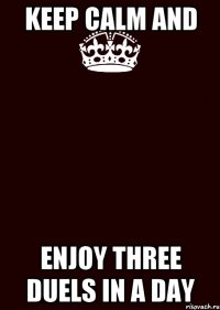 KEEP CALM AND ENJOY THREE DUELS IN A DAY