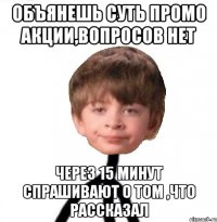 объянешь суть промо акции,вопросов нет через 15 минут спрашивают о том ,что рассказал