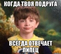 когда твоя подруга всегда отвечает пипец