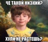 че такой низкий? хули не растешь?