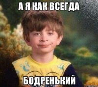 А я как всегда Бодренький