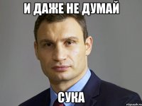 и даже не думай сука