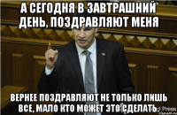 А сегодня в завтрашний день, поздравляют меня Вернее поздравляют не только лишь все, мало кто может это сделать.