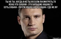 Ты не ты ,когда я не ты,но если посмотреть,то ясно,что собаки - это большие кошки,то есть,собака - почти кошка ,но не кошка .Где же я? 