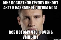 Мне посвятили группу виконт акте и назвали её логика бога Всё потому что я очень умный !