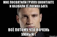 Мне посвятили группу вконтакте и назвали её логика бога Всё потому что я очень умный !