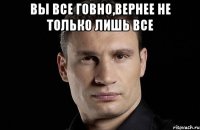 вы все говно,вернее не только лишь все 