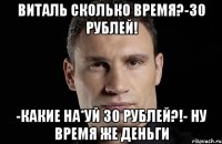 Виталь сколько время?-30 рублей! -Какие на*уй 30 рублей?!- ну время же деньги