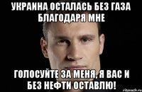 Украина осталась без газа благодаря мне Голосуйте за меня, я вас и без нефти оставлю!