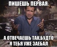 пишешь первая, а отвечаешь так,будто я тебя уже заебал