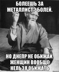 болеешь за металлист? болей. но днепр не обижай. женщин вообще нельзя обижать