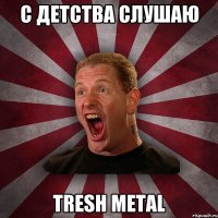 с детства слушаю TRESH METAL