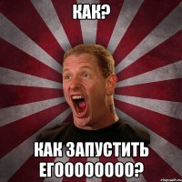 КАК? КАК ЗАПУСТИТЬ ЕГОООООООО?