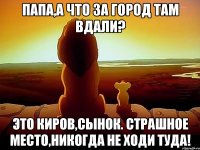 Папа,а что за город там вдали? Это Киров,сынок. Страшное место,никогда не ходи туда!