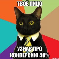 твоё лицо узнав про конверсию 40%